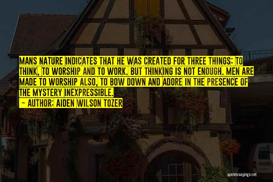 Aiden Wilson Tozer Quotes: Mans Nature Indicates That He Was Created For Three Things: To Think, To Worship And To Work. But Thinking Is