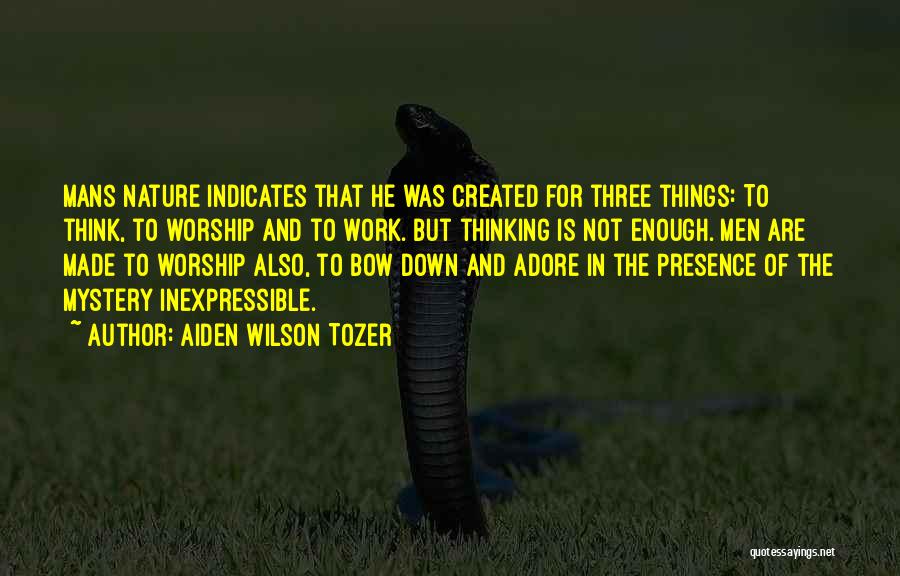 Aiden Wilson Tozer Quotes: Mans Nature Indicates That He Was Created For Three Things: To Think, To Worship And To Work. But Thinking Is
