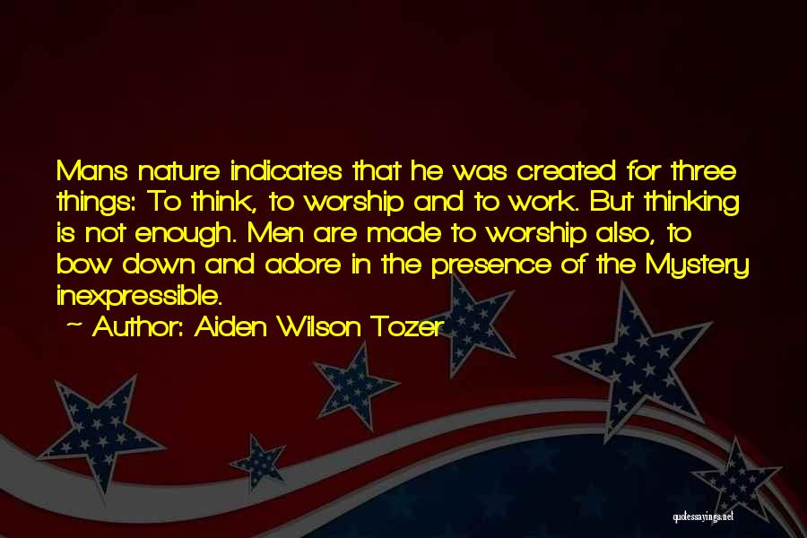 Aiden Wilson Tozer Quotes: Mans Nature Indicates That He Was Created For Three Things: To Think, To Worship And To Work. But Thinking Is