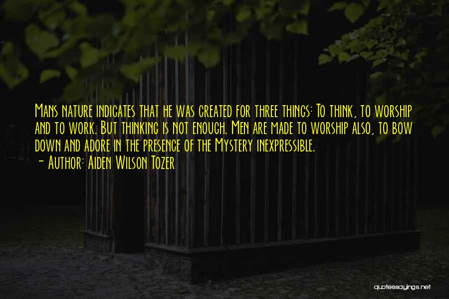 Aiden Wilson Tozer Quotes: Mans Nature Indicates That He Was Created For Three Things: To Think, To Worship And To Work. But Thinking Is