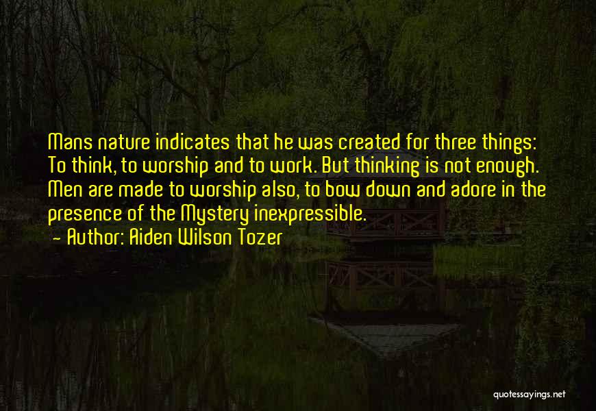 Aiden Wilson Tozer Quotes: Mans Nature Indicates That He Was Created For Three Things: To Think, To Worship And To Work. But Thinking Is