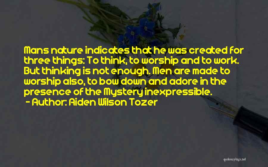 Aiden Wilson Tozer Quotes: Mans Nature Indicates That He Was Created For Three Things: To Think, To Worship And To Work. But Thinking Is