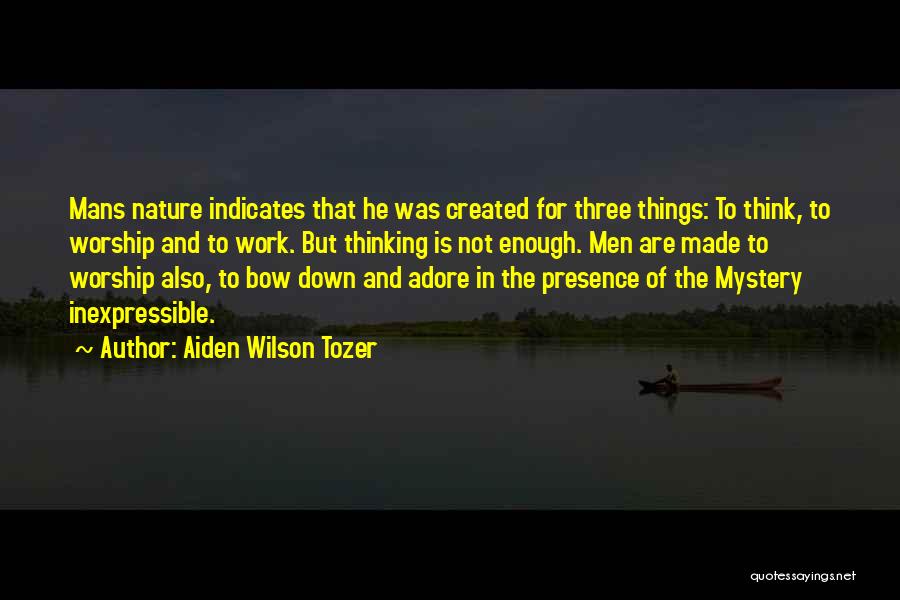 Aiden Wilson Tozer Quotes: Mans Nature Indicates That He Was Created For Three Things: To Think, To Worship And To Work. But Thinking Is