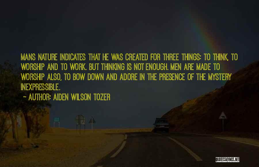 Aiden Wilson Tozer Quotes: Mans Nature Indicates That He Was Created For Three Things: To Think, To Worship And To Work. But Thinking Is