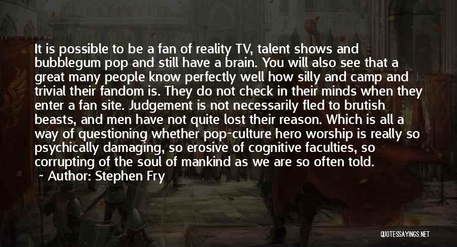 Stephen Fry Quotes: It Is Possible To Be A Fan Of Reality Tv, Talent Shows And Bubblegum Pop And Still Have A Brain.