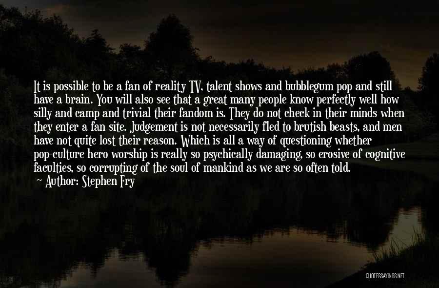 Stephen Fry Quotes: It Is Possible To Be A Fan Of Reality Tv, Talent Shows And Bubblegum Pop And Still Have A Brain.