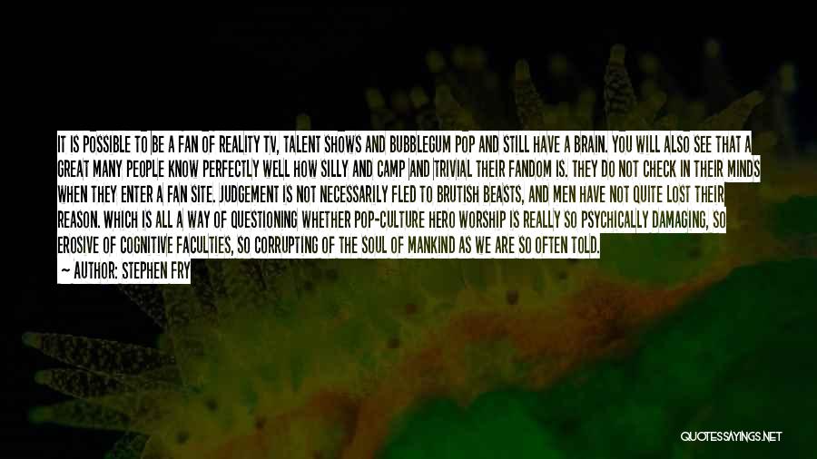 Stephen Fry Quotes: It Is Possible To Be A Fan Of Reality Tv, Talent Shows And Bubblegum Pop And Still Have A Brain.