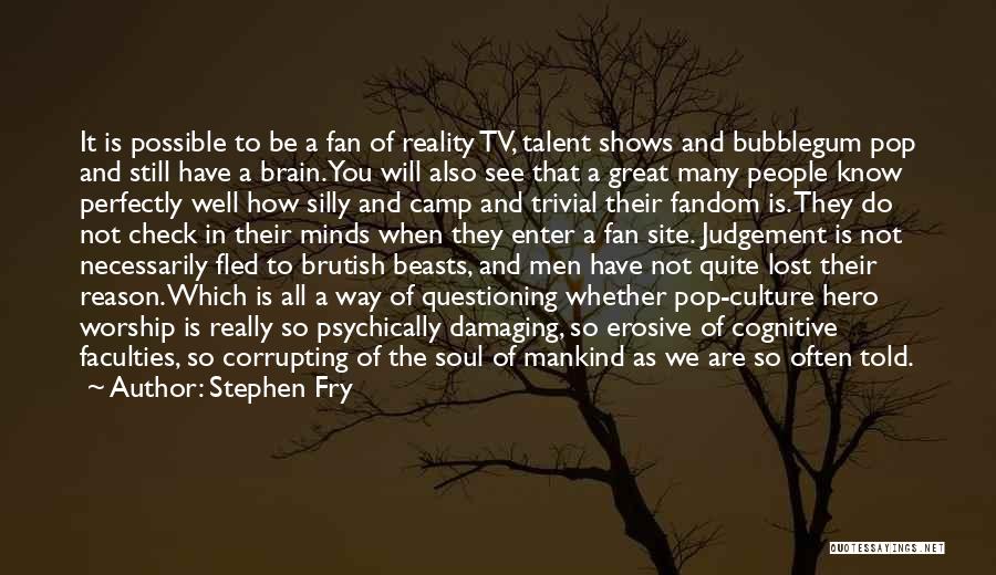 Stephen Fry Quotes: It Is Possible To Be A Fan Of Reality Tv, Talent Shows And Bubblegum Pop And Still Have A Brain.