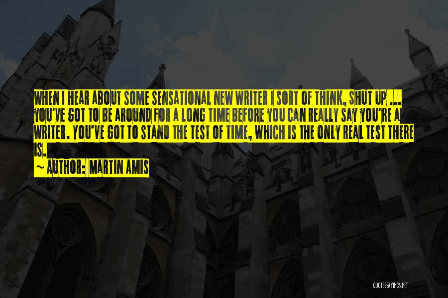 Martin Amis Quotes: When I Hear About Some Sensational New Writer I Sort Of Think, Shut Up ... You've Got To Be Around