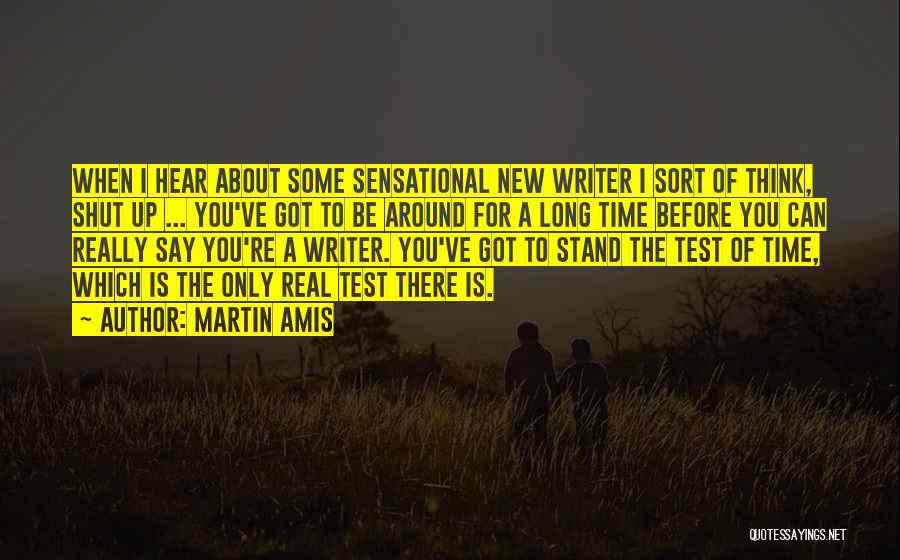 Martin Amis Quotes: When I Hear About Some Sensational New Writer I Sort Of Think, Shut Up ... You've Got To Be Around