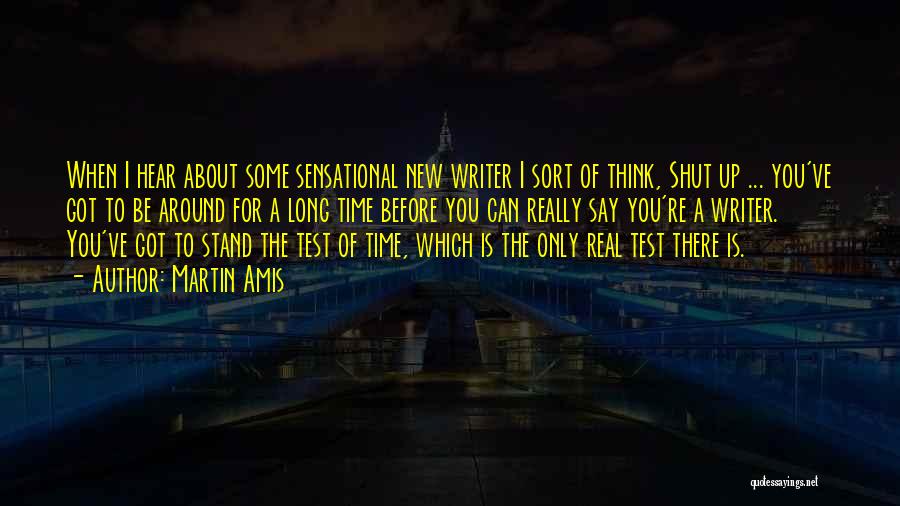 Martin Amis Quotes: When I Hear About Some Sensational New Writer I Sort Of Think, Shut Up ... You've Got To Be Around