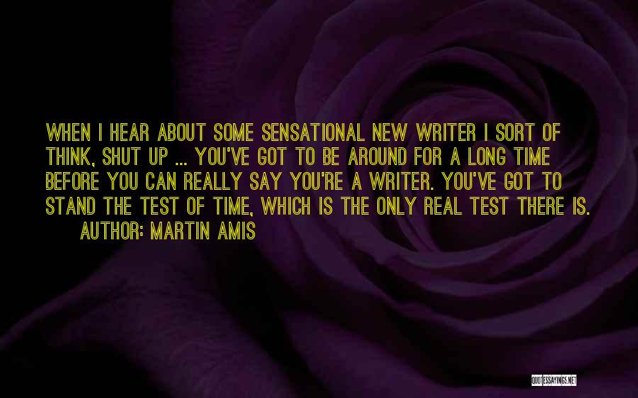 Martin Amis Quotes: When I Hear About Some Sensational New Writer I Sort Of Think, Shut Up ... You've Got To Be Around