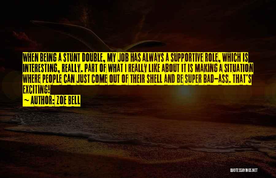 Zoe Bell Quotes: When Being A Stunt Double, My Job Has Always A Supportive Role, Which Is Interesting, Really. Part Of What I