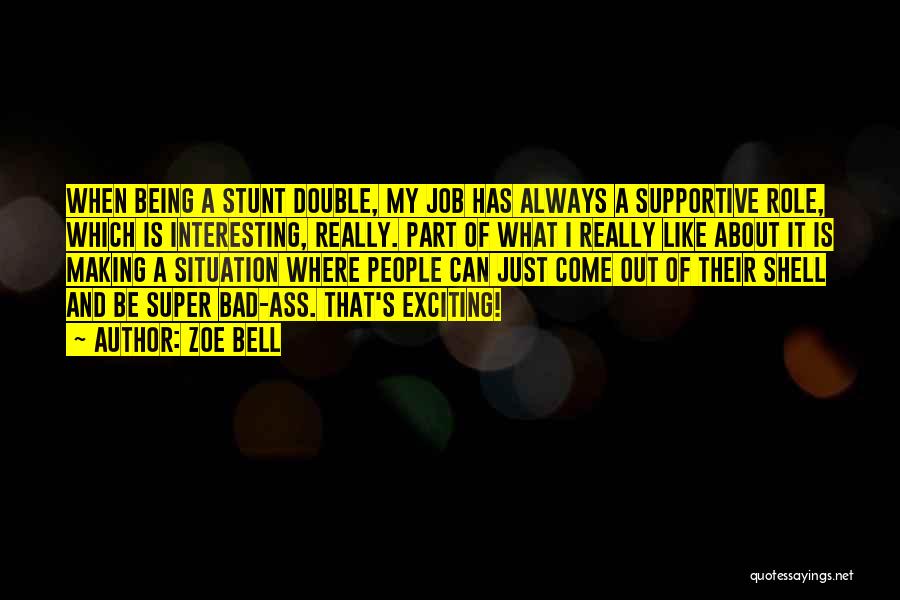 Zoe Bell Quotes: When Being A Stunt Double, My Job Has Always A Supportive Role, Which Is Interesting, Really. Part Of What I