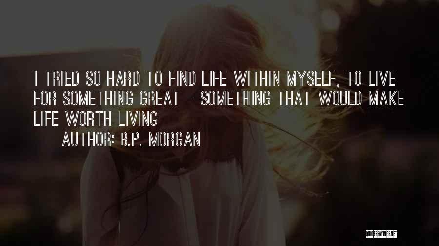 B.P. Morgan Quotes: I Tried So Hard To Find Life Within Myself, To Live For Something Great - Something That Would Make Life