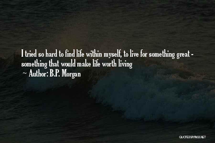 B.P. Morgan Quotes: I Tried So Hard To Find Life Within Myself, To Live For Something Great - Something That Would Make Life