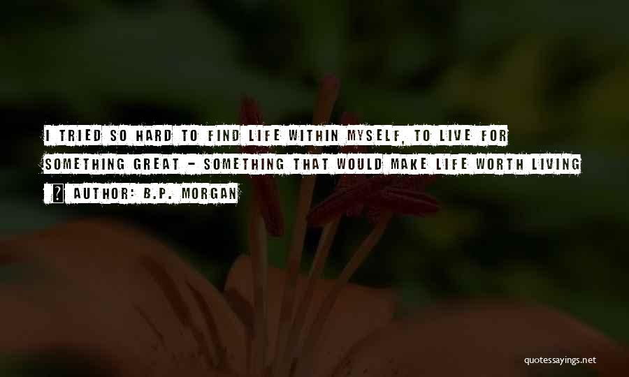 B.P. Morgan Quotes: I Tried So Hard To Find Life Within Myself, To Live For Something Great - Something That Would Make Life