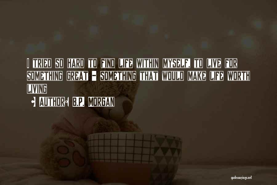 B.P. Morgan Quotes: I Tried So Hard To Find Life Within Myself, To Live For Something Great - Something That Would Make Life