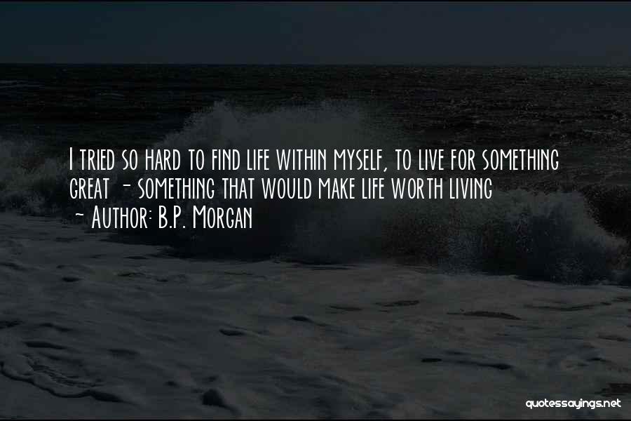 B.P. Morgan Quotes: I Tried So Hard To Find Life Within Myself, To Live For Something Great - Something That Would Make Life