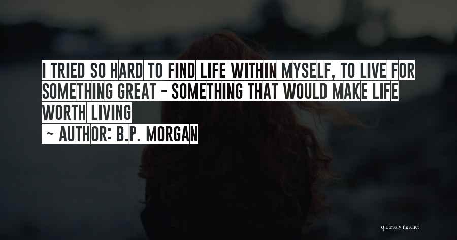 B.P. Morgan Quotes: I Tried So Hard To Find Life Within Myself, To Live For Something Great - Something That Would Make Life