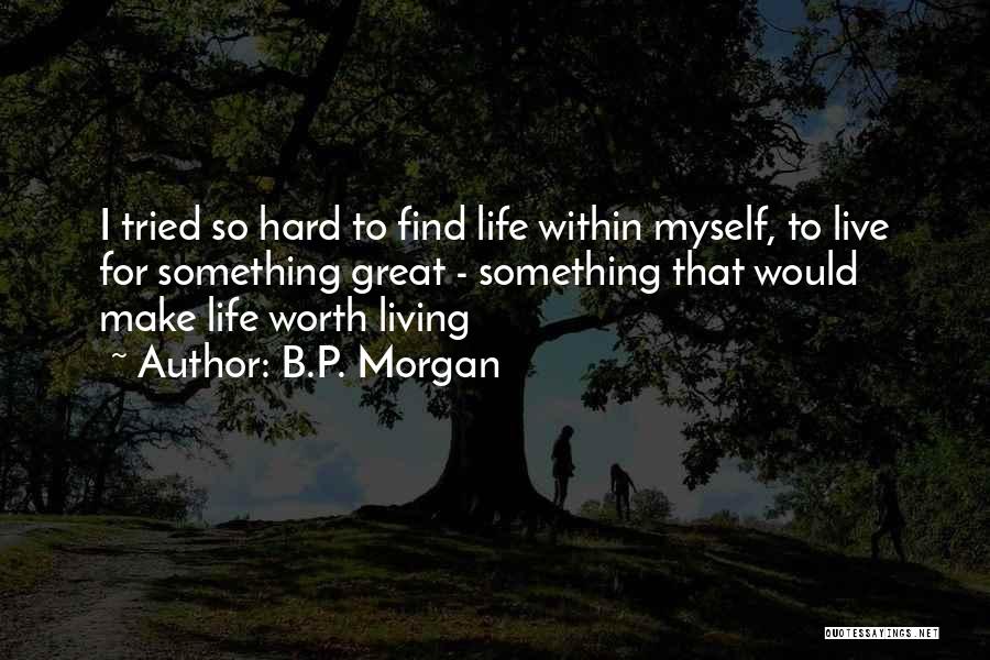 B.P. Morgan Quotes: I Tried So Hard To Find Life Within Myself, To Live For Something Great - Something That Would Make Life