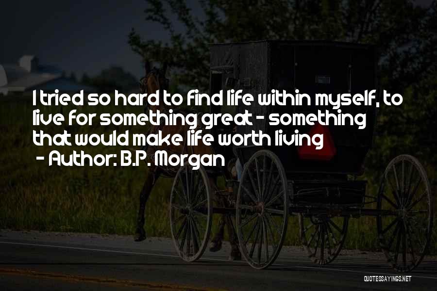 B.P. Morgan Quotes: I Tried So Hard To Find Life Within Myself, To Live For Something Great - Something That Would Make Life