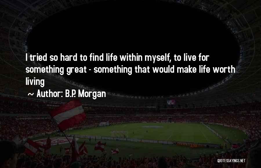 B.P. Morgan Quotes: I Tried So Hard To Find Life Within Myself, To Live For Something Great - Something That Would Make Life