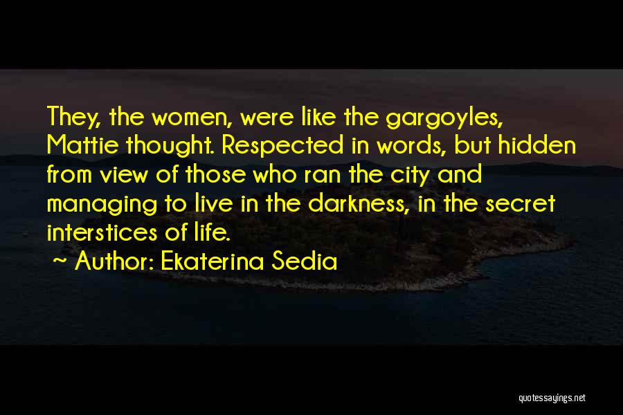 Ekaterina Sedia Quotes: They, The Women, Were Like The Gargoyles, Mattie Thought. Respected In Words, But Hidden From View Of Those Who Ran
