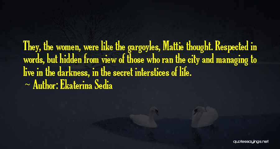 Ekaterina Sedia Quotes: They, The Women, Were Like The Gargoyles, Mattie Thought. Respected In Words, But Hidden From View Of Those Who Ran