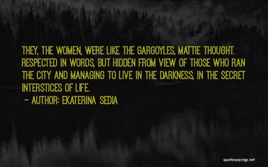 Ekaterina Sedia Quotes: They, The Women, Were Like The Gargoyles, Mattie Thought. Respected In Words, But Hidden From View Of Those Who Ran