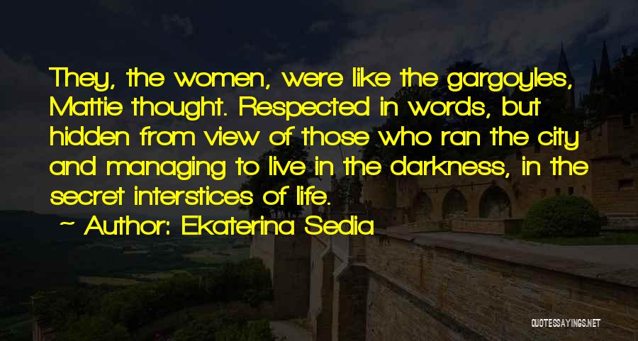Ekaterina Sedia Quotes: They, The Women, Were Like The Gargoyles, Mattie Thought. Respected In Words, But Hidden From View Of Those Who Ran