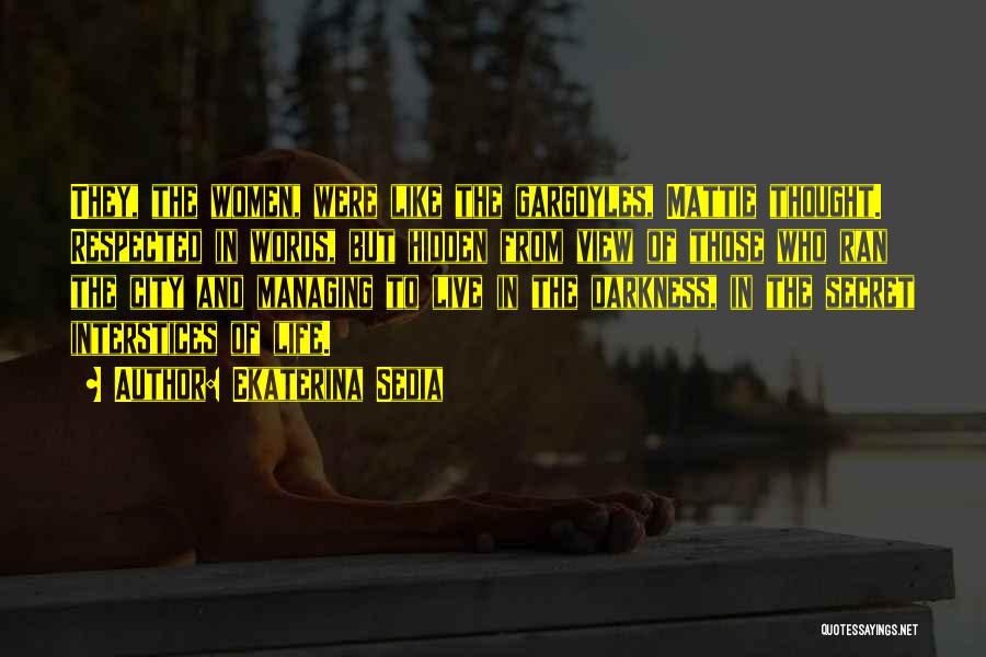 Ekaterina Sedia Quotes: They, The Women, Were Like The Gargoyles, Mattie Thought. Respected In Words, But Hidden From View Of Those Who Ran