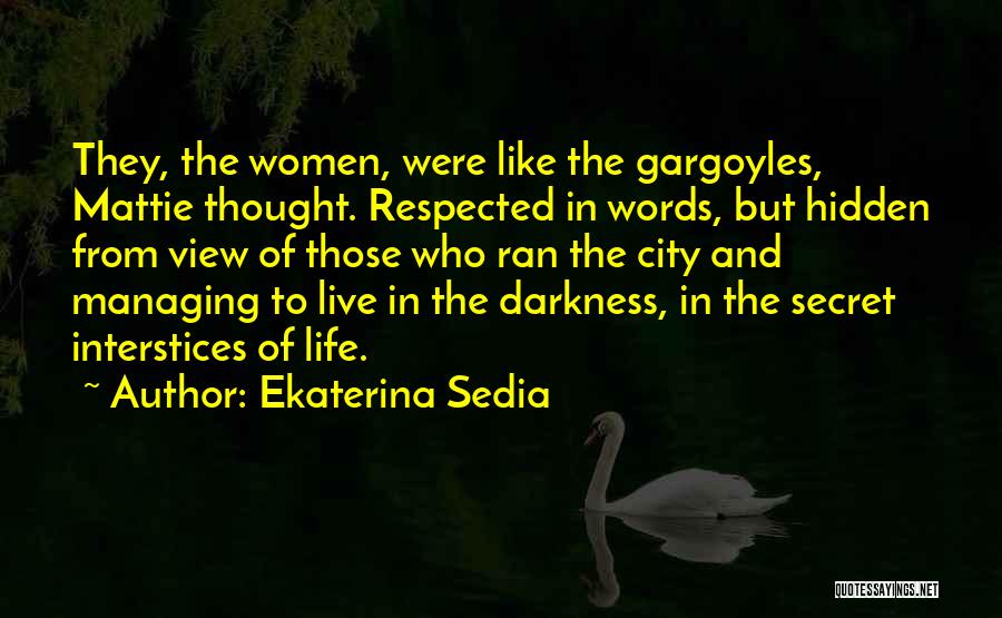 Ekaterina Sedia Quotes: They, The Women, Were Like The Gargoyles, Mattie Thought. Respected In Words, But Hidden From View Of Those Who Ran