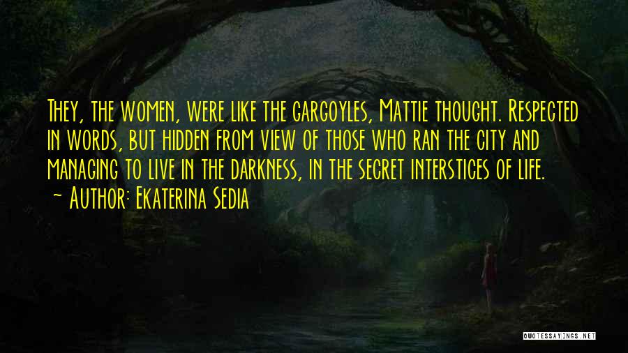Ekaterina Sedia Quotes: They, The Women, Were Like The Gargoyles, Mattie Thought. Respected In Words, But Hidden From View Of Those Who Ran