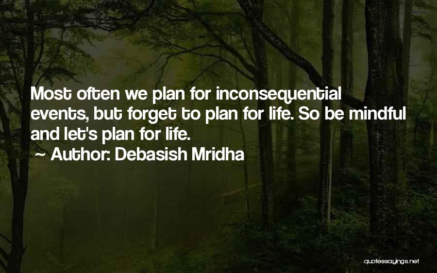 Debasish Mridha Quotes: Most Often We Plan For Inconsequential Events, But Forget To Plan For Life. So Be Mindful And Let's Plan For