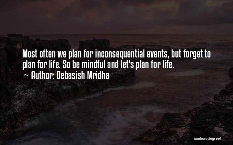 Debasish Mridha Quotes: Most Often We Plan For Inconsequential Events, But Forget To Plan For Life. So Be Mindful And Let's Plan For