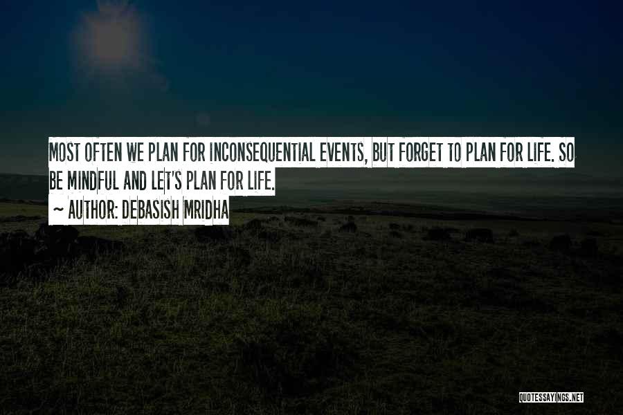 Debasish Mridha Quotes: Most Often We Plan For Inconsequential Events, But Forget To Plan For Life. So Be Mindful And Let's Plan For