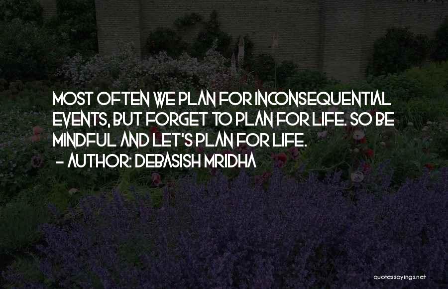 Debasish Mridha Quotes: Most Often We Plan For Inconsequential Events, But Forget To Plan For Life. So Be Mindful And Let's Plan For