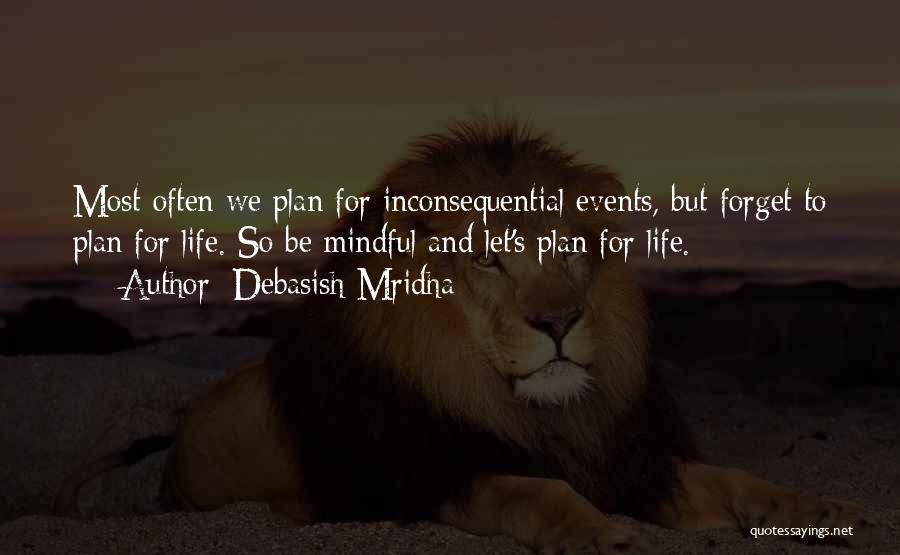 Debasish Mridha Quotes: Most Often We Plan For Inconsequential Events, But Forget To Plan For Life. So Be Mindful And Let's Plan For