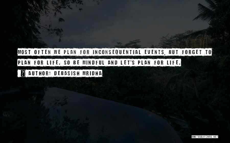 Debasish Mridha Quotes: Most Often We Plan For Inconsequential Events, But Forget To Plan For Life. So Be Mindful And Let's Plan For