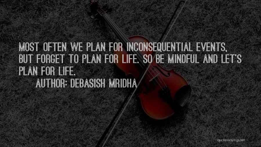Debasish Mridha Quotes: Most Often We Plan For Inconsequential Events, But Forget To Plan For Life. So Be Mindful And Let's Plan For