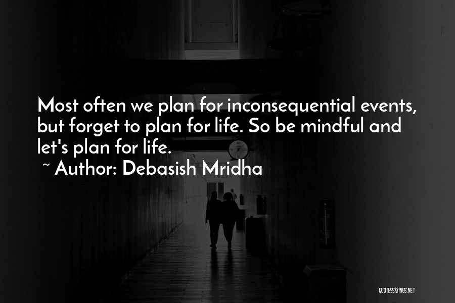 Debasish Mridha Quotes: Most Often We Plan For Inconsequential Events, But Forget To Plan For Life. So Be Mindful And Let's Plan For