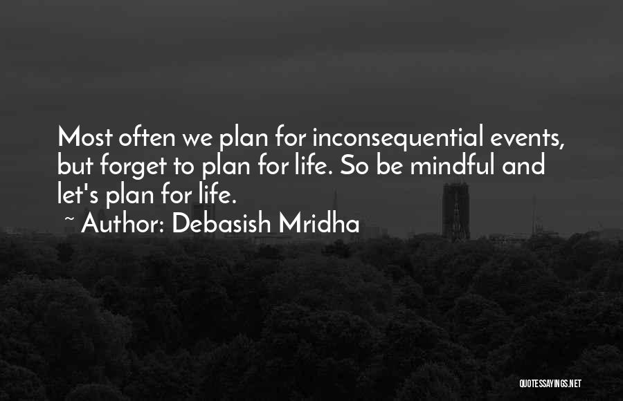 Debasish Mridha Quotes: Most Often We Plan For Inconsequential Events, But Forget To Plan For Life. So Be Mindful And Let's Plan For