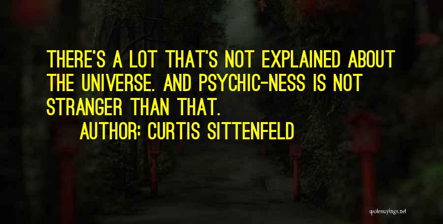 Curtis Sittenfeld Quotes: There's A Lot That's Not Explained About The Universe. And Psychic-ness Is Not Stranger Than That.