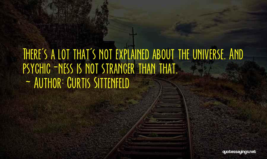 Curtis Sittenfeld Quotes: There's A Lot That's Not Explained About The Universe. And Psychic-ness Is Not Stranger Than That.