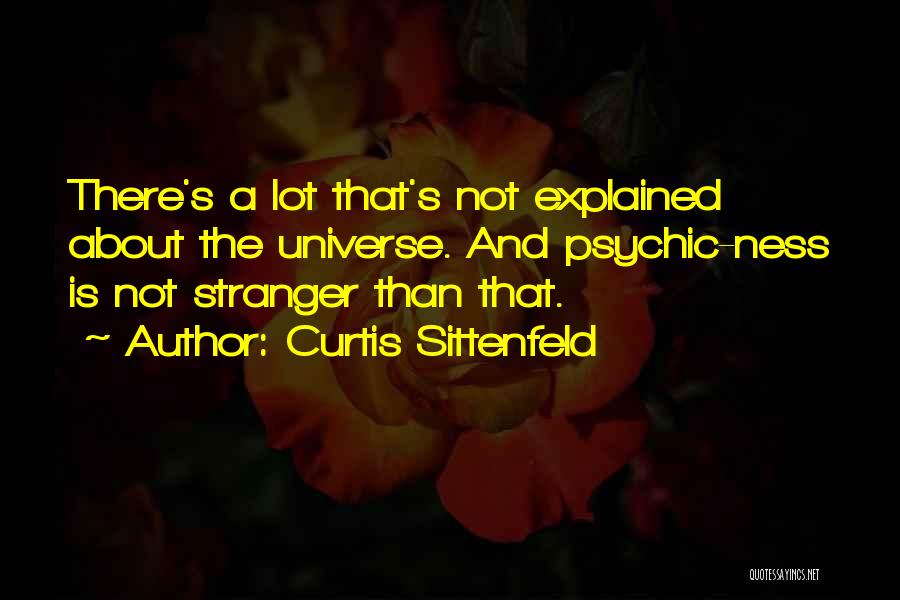 Curtis Sittenfeld Quotes: There's A Lot That's Not Explained About The Universe. And Psychic-ness Is Not Stranger Than That.