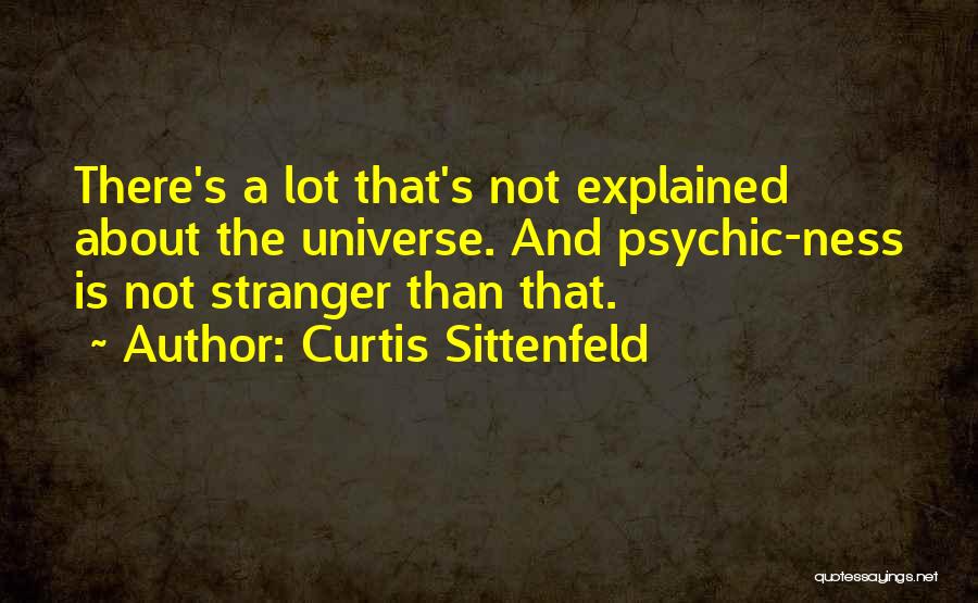 Curtis Sittenfeld Quotes: There's A Lot That's Not Explained About The Universe. And Psychic-ness Is Not Stranger Than That.