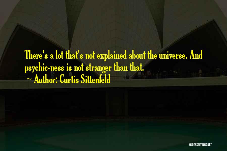 Curtis Sittenfeld Quotes: There's A Lot That's Not Explained About The Universe. And Psychic-ness Is Not Stranger Than That.