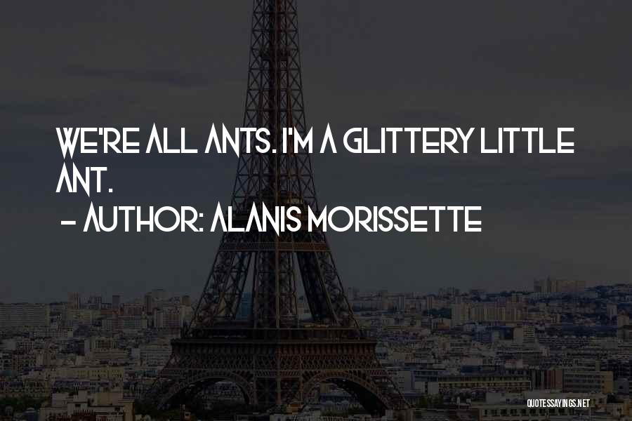 Alanis Morissette Quotes: We're All Ants. I'm A Glittery Little Ant.