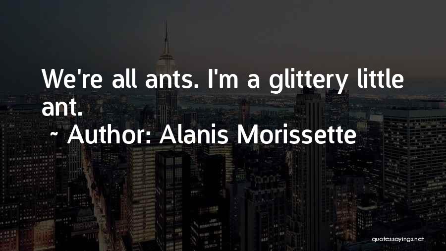 Alanis Morissette Quotes: We're All Ants. I'm A Glittery Little Ant.